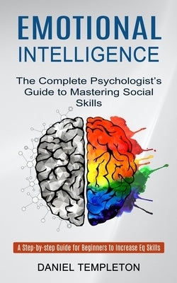 Emotional Intelligence: The Complete Psychologist's Guide to Mastering Social Skills (A Step-by-step Guide for Beginners to Increase Eq Skills by Templeton, Daniel