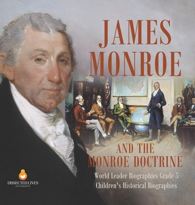 James Monroe and the Monroe Doctrine World Leader Biographies Grade 5 Children's Historical Biographies by Dissected Lives