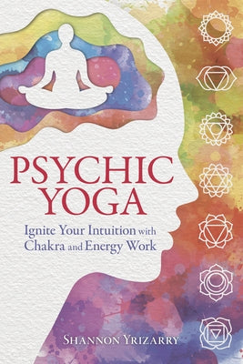 Psychic Yoga: Ignite Your Intuition with Chakra and Energy Work by Yrizarry, Shannon