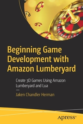 Beginning Game Development with Amazon Lumberyard: Create 3D Games Using Amazon Lumberyard and Lua by Herman, Jaken Chandler