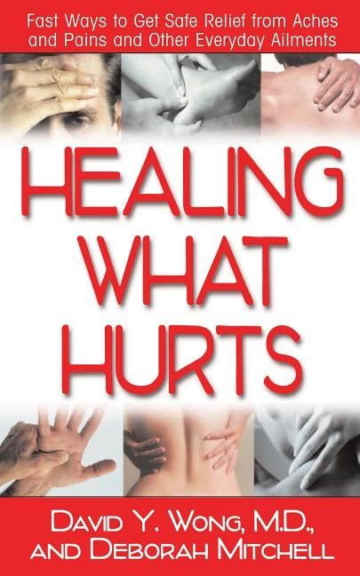 Healing What Hurts: Fast Ways to Get Safe Relief from Aches and Pains and Other Everyday Ailments by Wong, David Y.