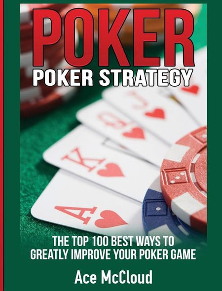 Poker Strategy: The Top 100 Best Ways To Greatly Improve Your Poker Game by McCloud, Ace