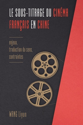 Le Sous-Titrage Du Cinéma Français En Chine: Enjeux, Traduction Du Sens, Contraintes by Wang, Liyun
