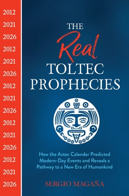 The Real Toltec Prophecies: How the Aztec Calendar Predicted Modern-Day Events and Reveals a Pathway to a New Era of Humankind by Magaña, Sergio
