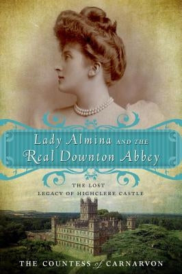 Lady Almina and the Real Downton Abbey: The Lost Legacy of Highclere Castle by The Countess of Carnarvon