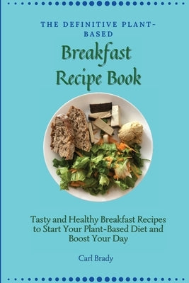 The Definitive Plant-Based Breakfast Recipe Book: Tasty and Healthy Breakfast Recipes to Start Your Plant-Based Diet and Boost Your Day by Brady, Carl