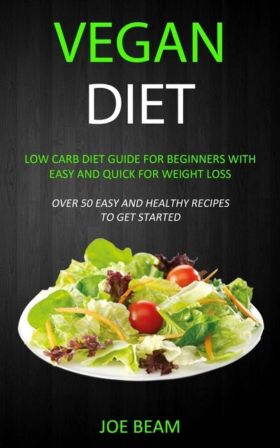 Vegan Diet: Low Carb Diet Guide for Beginners with Easy and Quick for Weight loss (Over 50 Easy and Healthy Recipes to Get Started by Beam, Joe