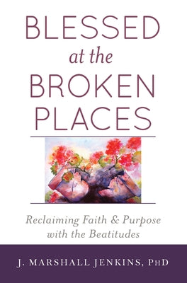 Blessed at the Broken Places: Reclaiming Faith and Purpose with the Beatitudes by Jenkins Phd, J. Marshall