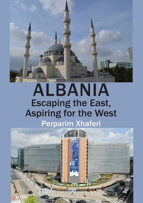Albania: Escaping the East, Aspiring for the West by Xhaferi, Perparim