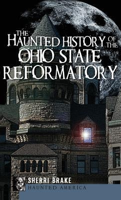 The Haunted History of the Ohio State Reformatory by Brake, Sherri