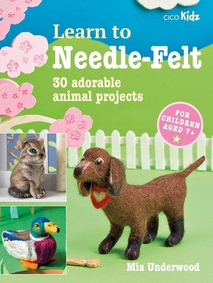 Learn to Needle-Felt: 30 Adorable Animal Projects for Children Aged 7+volume 7 by Underwood, Mia