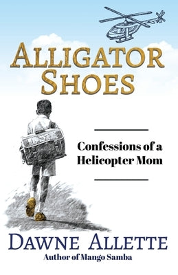 Alligator Shoes: Confessions of a Helicopter Mom by Allette, Dawne