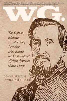 W.G.: The Opium-addicted Pistol Toting Preacher Who Raised the First Federal African American Union Troops by Burtch, William