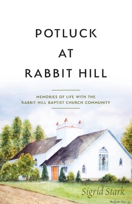 Potluck at Rabbit Hill: Memories of Life with the Rabbit Hill Baptist Church Community by Stark, Sigrid
