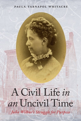 A Civil Life in an Uncivil Time: Julia Wilbur's Struggle for Purpose by Whitacre, Paula Tarnapol
