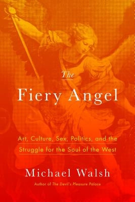 The Fiery Angel: Art, Culture, Sex, Politics, and the Struggle for the Soul of the West by Walsh, Michael