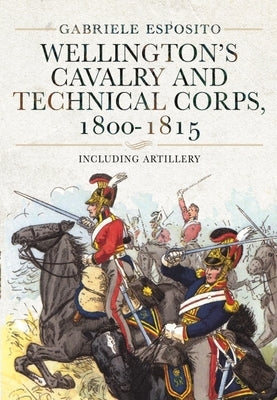 Wellington's Cavalry and Technical Corps, 1800-1815: Including Artillery by Esposito, Gabriele