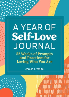 A Year of Self-Love Journal: 52 Weeks of Prompts and Practices for Loving Who You Are by White, Jamila I.