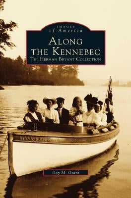 Along the Kennebec: The Herman Bryant Collection by Grant, Gay M.