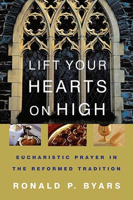 Lift Your Hearts on High: Eucharistic Prayer in the Reformed Tradition by Byars, Ronald P.