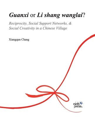 Guanxi or Li Shang Wanlai ?: Reciprocity, Social Support Networks, Social Creativity in a Chinese Village by Chang, Xiangqun