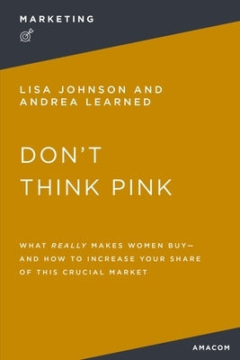 Don't Think Pink: What Really Makes Women Buy and How to Increase Your Share of This Crucial Market by Thomas Nelson