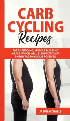 Carb Cycling Recipes: Fat Shredding, Muscle Building Meals Which Will Eliminate Your Skinnyfat Physique Forever by Michaels, Jason