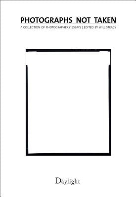 Photographs Not Taken: A Collection of Photographers' Essays by Steacy, Will