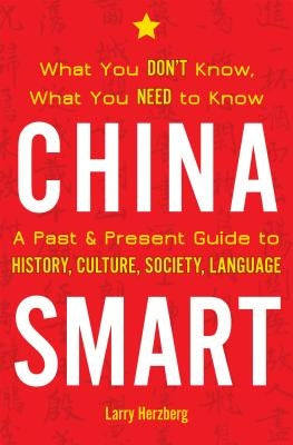 China Smart: What You Don't Know, What You Need to Know-- A Past & Present Guide to History, Culture, Society, Language by Herzberg, Larry