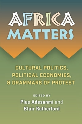 Africa Matters: Cultural politics, political economies, & grammars of protest by Adesanmi, Pius