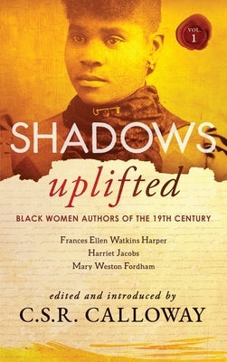 Shadows Uplifted Volume I: Black Women Authors of 19th Century American Fiction by Calloway, C. S. R.