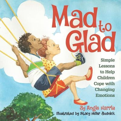 Mad to Glad: Simple Lessons to Help Children Cope with Changing Emotions by Harris, Angie
