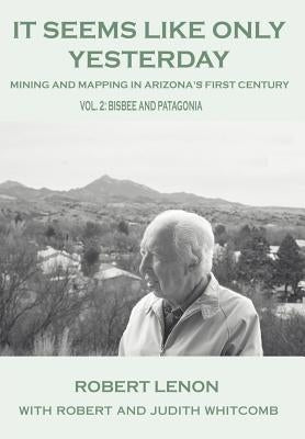 It Seems Like Only Yesterday: Mining and Mapping in Arizona's First Century Vol 2: Bisbee and Patagonia by Lenon, Robert