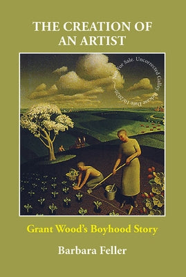 The Creation of an Artist: Grant Wood's Boyhood Story by Feller, Barbara