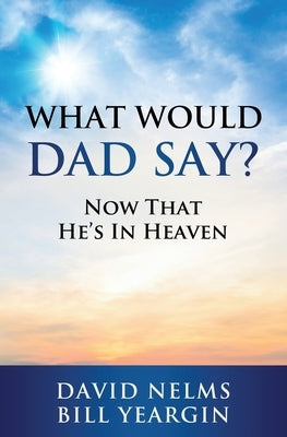 What Would Dad Say?: Now that He's in Heaven by Nelms, David