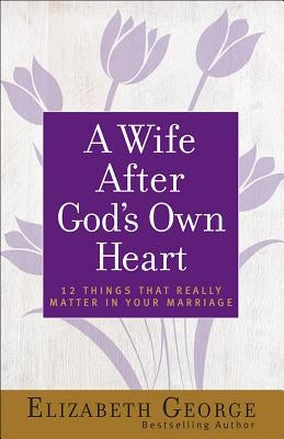 A Wife After God's Own Heart: 12 Things That Really Matter in Your Marriage by George, Elizabeth