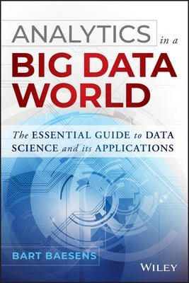 Analytics in a Big Data World: The Essential Guide to Data Science and Its Applications by Baesens, Bart