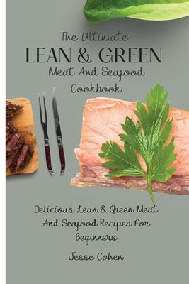 The Ultimate Lean & Green Meat And Seafood Cookbook: Delicious Lean & Green Meat And Seafood Recipes For Beginners by Cohen, Jesse