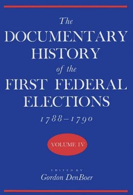 The Documentary History of the First Federal Elections, 1788-1790, Volume IV by Denboer, Gordon R.