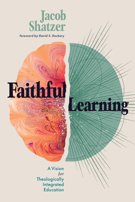 Faithful Learning: A Vision for Theologically Integrated Education by Shatzer, Jacob