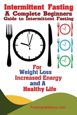 Intermittent Fasting: A Complete Beginners Guide to Intermittent Fasting For Weight Loss, Increased Energy, and A Healthy Life by Fanton, Publishers