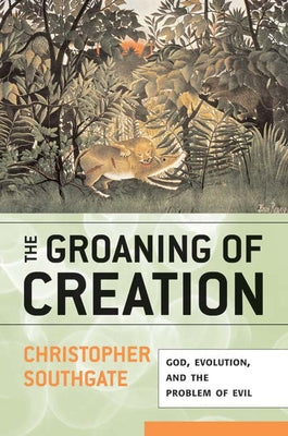 The Groaning of Creation: God, Evolution, and the Problem of Evil by Southgate, Christopher