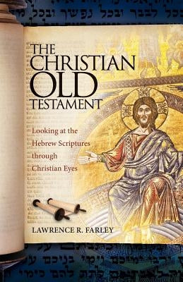 The Christian Old Testament: Looking at the Hebrew Scriptures through Christian Eyes by Farley, Lawrence R.