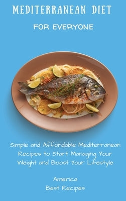 Mediterranean Diet for Everyone: Simple and Affordable Mediterranean Recipes to Start Managing Your Weight and Boost Your Lifestyle by America Best Recipes