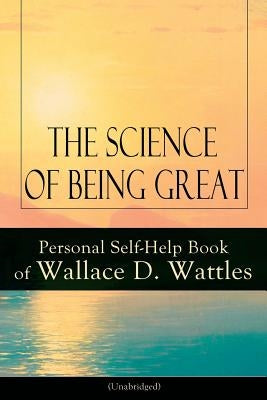 The Science of Being Great: Personal Self-Help Book of Wallace D. Wattles (Unabridged): From one of The New Thought pioneers, author of The Scienc by Wattles, Wallace D.