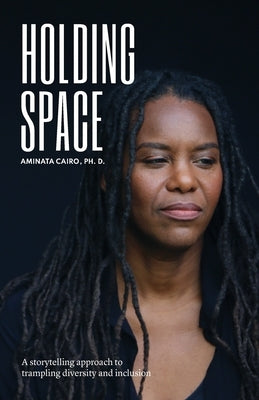 Holding Space: A Storytelling Approach to Trampling Diversity and Inclusion by Cairo, Aminata