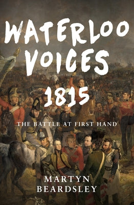 Waterloo Voices 1815: The Battle at First Hand by Beardsley, Martyn