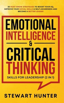 Emotional Intelligence & Critical Thinking Skills For Leadership (2 in 1): 20 Must Know Strategies To Boost Your EQ, Improve Your Social Skills & Self by Hunter, Stewart