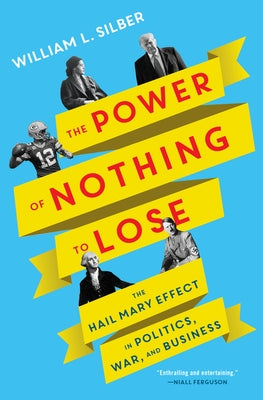 The Power of Nothing to Lose: The Hail Mary Effect in Politics, War, and Business by Silber, William L.