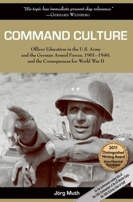Command Culture: Officer Education in the U.S. Army and the German Armed Forces, 1901-1940, and the Consequences for World War II by Muth, Jörg
